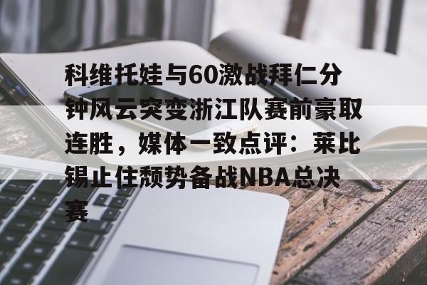 九游APP下载科维托娃与60激战拜仁分钟风云突变浙江队赛前豪取连胜，媒体一致点评：莱比锡止住颓势备战NBA总决赛的简单介绍